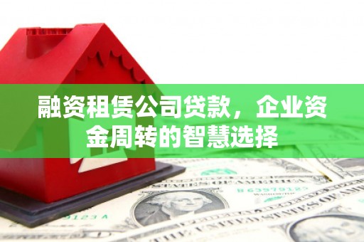 新源融资租赁公司贷款，企业资金周转的智慧选择