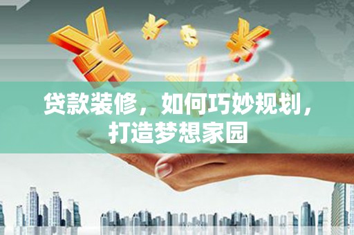 新源贷款装修，如何巧妙规划，打造梦想家园
