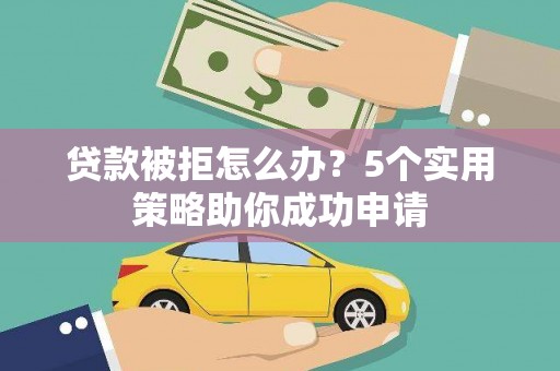 新源贷款被拒怎么办？5个实用策略助你成功申请