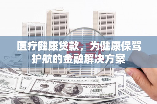 新源医疗健康贷款，为健康保驾护航的金融解决方案