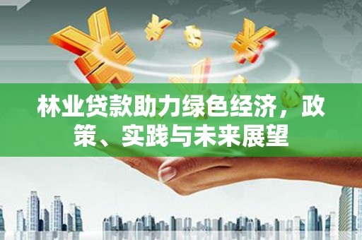 新源林业贷款助力绿色经济，政策、实践与未来展望