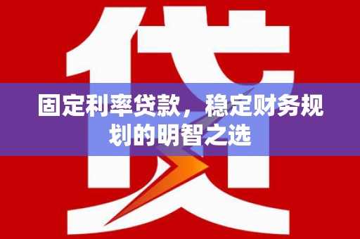 新源固定利率贷款，稳定财务规划的明智之选